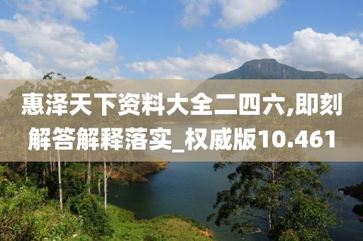 惠泽天下资料大全二四六,即刻解答解释落实_权威版10.461