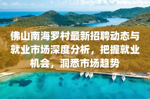 佛山南海罗村最新招聘动态与就业市场深度分析，把握就业机会，洞悉市场趋势