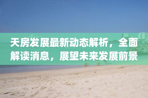 天房发展最新动态解析，全面解读消息，展望未来发展前景