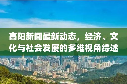 高阳新闻最新动态，经济、文化与社会发展的多维视角综述