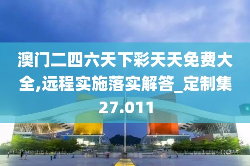 澳门二四六天下彩天天免费大全,远程实施落实解答_定制集27.011