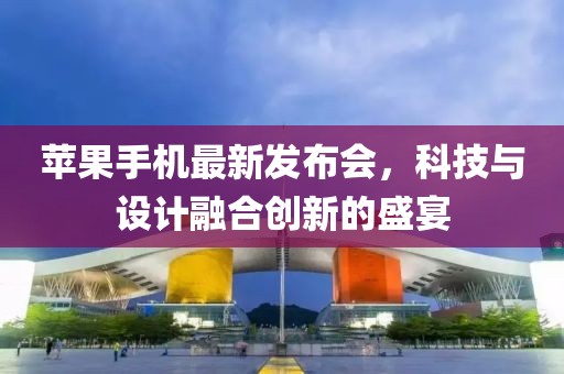 苹果手机最新发布会，科技与设计融合创新的盛宴