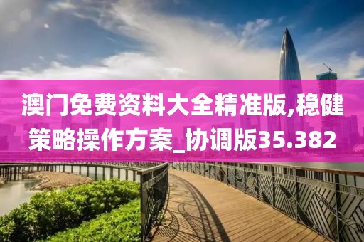澳门免费资料大全精准版,稳健策略操作方案_协调版35.382