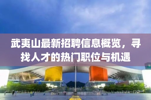 武夷山最新招聘信息概览，寻找人才的热门职位与机遇
