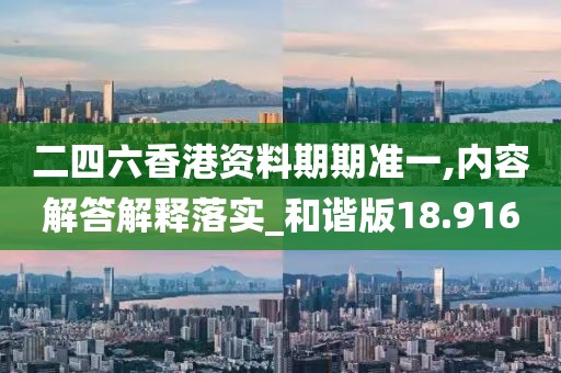 二四六香港资料期期准一,内容解答解释落实_和谐版18.916