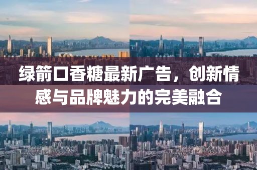 绿箭口香糖最新广告，创新情感与品牌魅力的完美融合