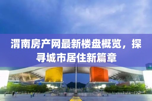 渭南房产网最新楼盘概览，探寻城市居住新篇章