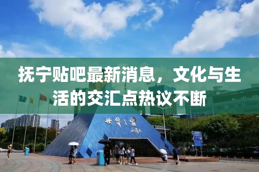 抚宁贴吧最新消息，文化与生活的交汇点热议不断