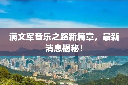 满文军音乐之路新篇章，最新消息揭秘！