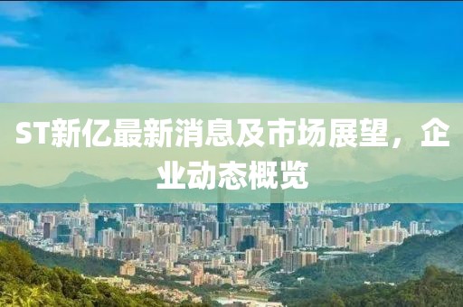 ST新亿最新消息及市场展望，企业动态概览