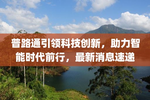 普路通引领科技创新，助力智能时代前行，最新消息速递