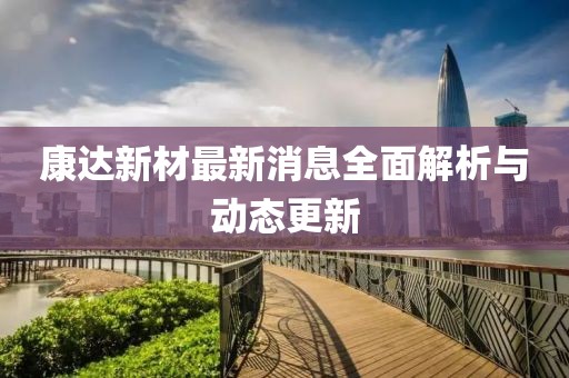 康达新材最新消息全面解析与动态更新