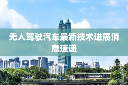无人驾驶汽车最新技术进展消息速递