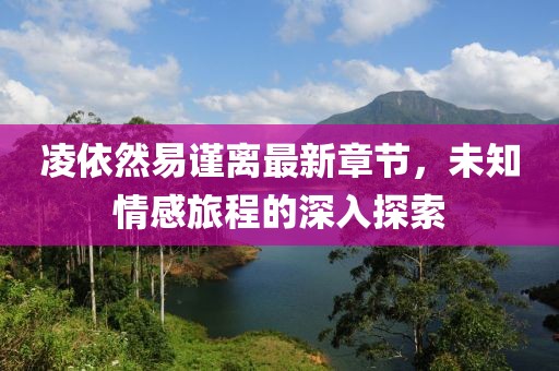 凌依然易谨离最新章节，未知情感旅程的深入探索