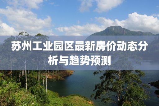 苏州工业园区最新房价动态分析与趋势预测