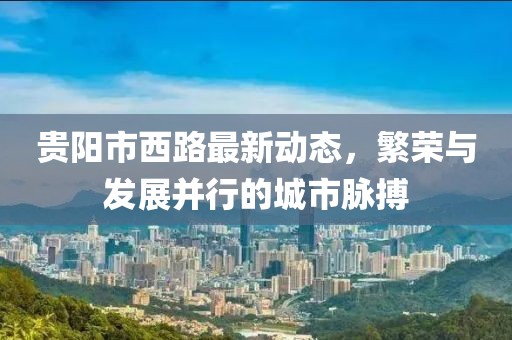贵阳市西路最新动态，繁荣与发展并行的城市脉搏