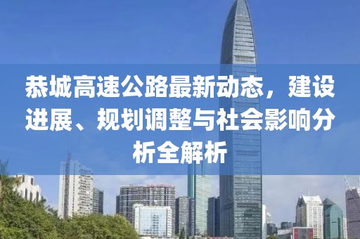 恭城高速公路最新动态，建设进展、规划调整与社会影响分析全解析