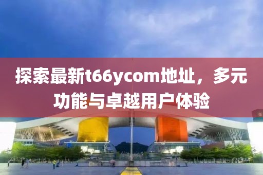 探索最新t66ycom地址，多元功能与卓越用户体验