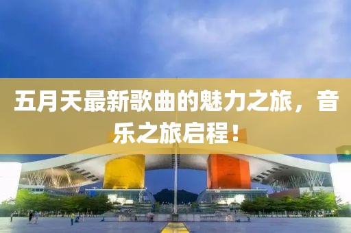 五月天最新歌曲的魅力之旅，音乐之旅启程！