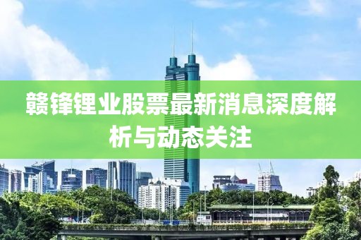 赣锋锂业股票最新消息深度解析与动态关注