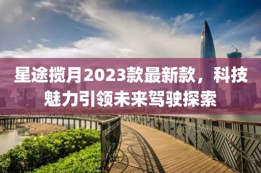 星途揽月2023款最新款，科技魅力引领未来驾驶探索