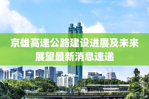 京雄高速公路建设进展及未来展望最新消息速递