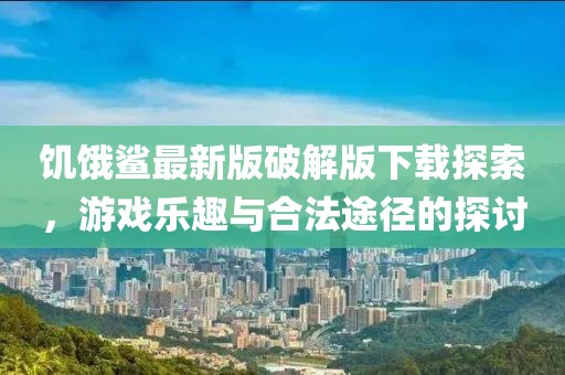 饥饿鲨最新版破解版下载探索，游戏乐趣与合法途径的探讨