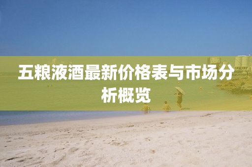 五粮液酒最新价格表与市场分析概览