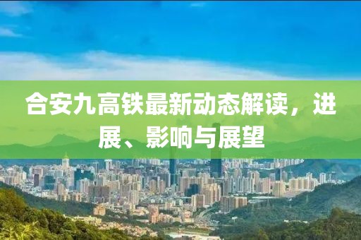 合安九高铁最新动态解读，进展、影响与展望