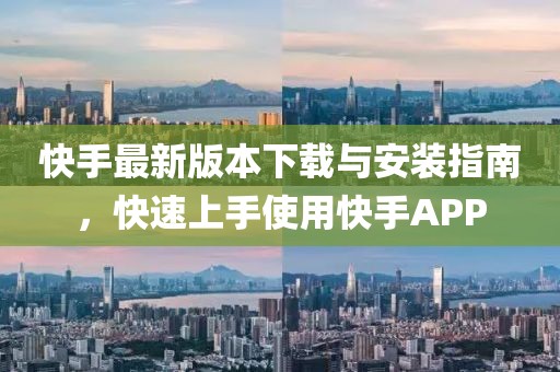 快手最新版本下载与安装指南，快速上手使用快手APP