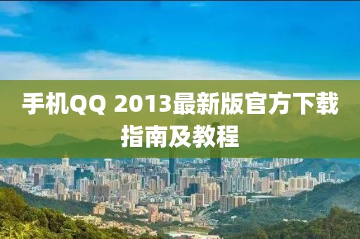 手机QQ 2013最新版官方下载指南及教程