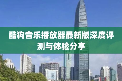 酷狗音乐播放器最新版深度评测与体验分享