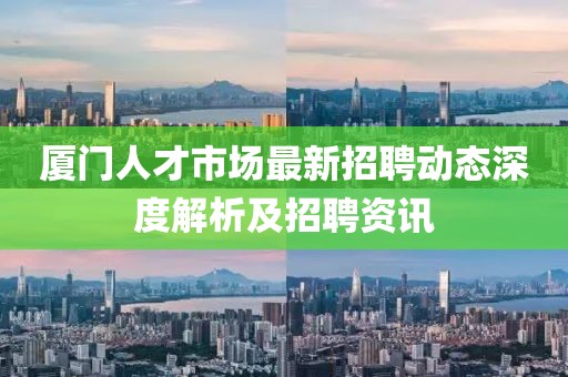 厦门人才市场最新招聘动态深度解析及招聘资讯