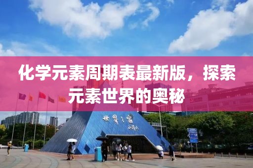 化学元素周期表最新版，探索元素世界的奥秘