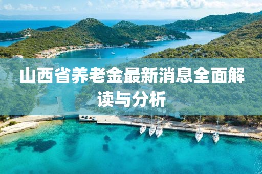 山西省养老金最新消息全面解读与分析
