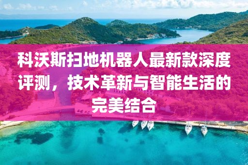 科沃斯扫地机器人最新款深度评测，技术革新与智能生活的完美结合