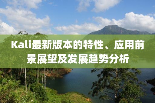 Kali最新版本的特性、应用前景展望及发展趋势分析