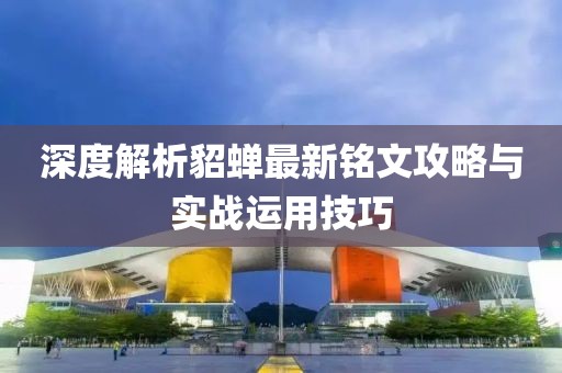 深度解析貂蝉最新铭文攻略与实战运用技巧