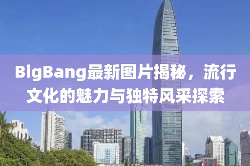 BigBang最新图片揭秘，流行文化的魅力与独特风采探索