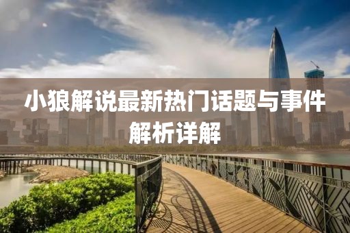 小狼解说最新热门话题与事件解析详解