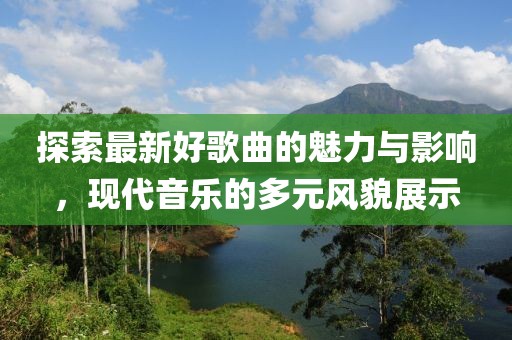 探索最新好歌曲的魅力与影响，现代音乐的多元风貌展示