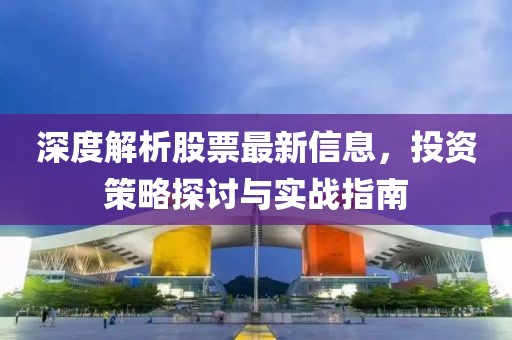 深度解析股票最新信息，投资策略探讨与实战指南