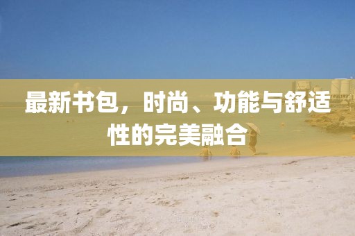 最新书包，时尚、功能与舒适性的完美融合