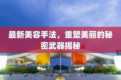 最新美容手法，重塑美丽的秘密武器揭秘