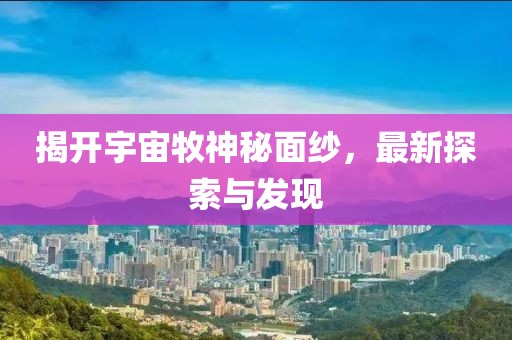 揭开宇宙牧神秘面纱，最新探索与发现
