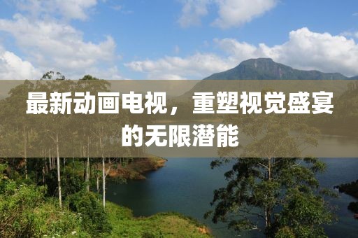 最新动画电视，重塑视觉盛宴的无限潜能