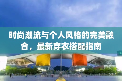 时尚潮流与个人风格的完美融合，最新穿衣搭配指南
