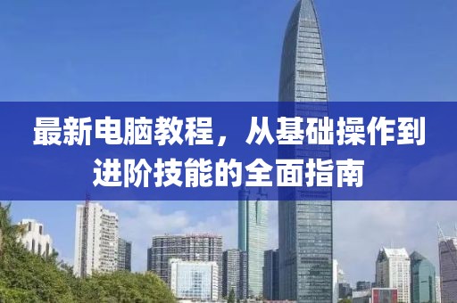 最新电脑教程，从基础操作到进阶技能的全面指南