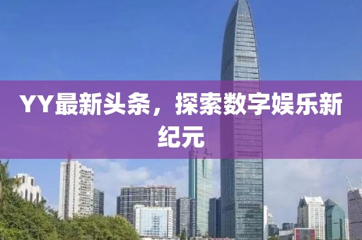 YY最新头条，探索数字娱乐新纪元