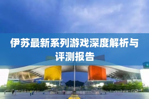 伊苏最新系列游戏深度解析与评测报告